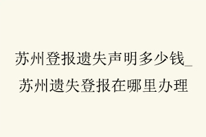 蘇州登報(bào)遺失聲明多少錢,蘇州遺失登報(bào)在哪里辦理找我要登報(bào)網(wǎng)