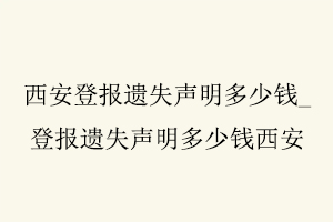 西安登報遺失聲明多少錢，登報遺失聲明多少錢西安找我要登報網
