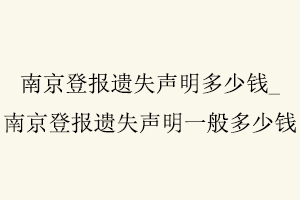 南京登報(bào)遺失聲明多少錢,南京登報(bào)遺失聲明一般多少錢找我要登報(bào)網(wǎng)