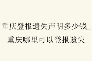 重慶登報遺失聲明多少錢,重慶哪里可以登報遺失找我要登報網