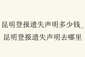 昆明登報(bào)遺失聲明多少錢,昆明登報(bào)遺失聲明去哪里找我要登報(bào)網(wǎng)