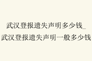 武漢登報遺失聲明多少錢,武漢登報遺失聲明一般多少錢找我要登報網
