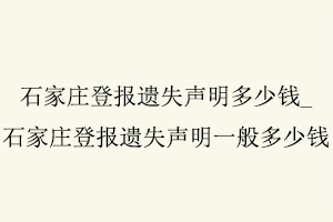 石家莊登報遺失聲明多少錢,石家莊登報遺失聲明一般多少錢找我要登報網