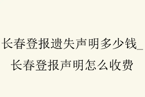 長春登報遺失聲明多少錢,長春登報聲明怎么收費找我要登報網