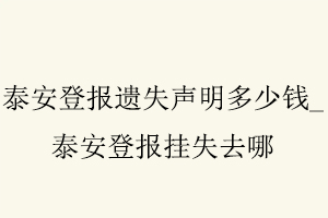 泰安登報(bào)遺失聲明多少錢,泰安登報(bào)掛失去哪找我要登報(bào)網(wǎng)