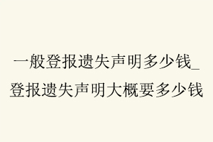 一般登報遺失聲明多少錢,登報遺失聲明大概要多少錢找我要登報網
