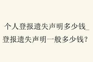 個人登報遺失聲明多少錢,登報遺失聲明一般多少錢找我要登報網