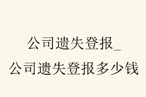 公司遺失登報,公司遺失登報多少錢找我要登報網