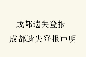 成都遺失登報(bào)，成都遺失登報(bào)聲明找我要登報(bào)網(wǎng)