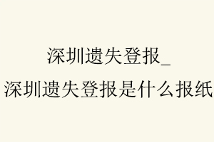 深圳遺失登報，深圳遺失登報是什么報紙找我要登報網