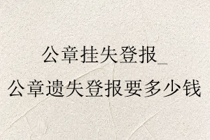 公章掛失登報,公章遺失登報要多少錢找我要登報網