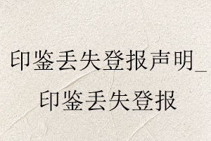 印鑒丟失登報聲明,印鑒丟失登報找我要登報網