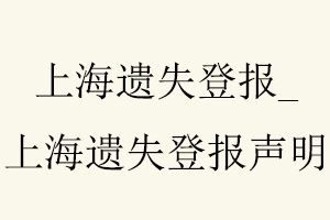 上海遺失登報，上海遺失登報聲明找我要登報網(wǎng)