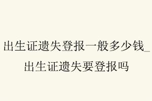 出生證遺失登報(bào)一般多少錢，出生證遺失要登報(bào)嗎找我要登報(bào)網(wǎng)
