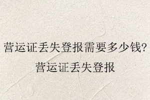 營運(yùn)證丟失登報(bào)需要多少錢，營運(yùn)證丟失登報(bào)找我要登報(bào)網(wǎng)