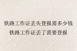 鐵路工作證丟失登報需多少錢，鐵路工作證丟了需要登報找我要登報網