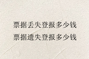 票據丟失登報多少錢,票據遺失登報多少錢找我要登報網