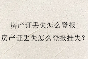 房產(chǎn)證丟失怎么登報(bào),房產(chǎn)證丟失怎么登報(bào)掛失找我要登報(bào)網(wǎng)