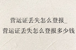 營運證丟失怎么登報,營運證丟失怎么登報多少錢找我要登報網