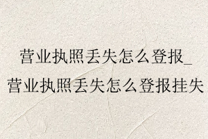 營業(yè)執(zhí)照丟失怎么登報,營業(yè)執(zhí)照丟失怎么登報掛失找我要登報網