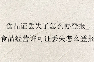 食品證丟失了怎么辦登報，食品經營許可證丟失怎么登報找我要登報網