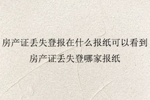 房產證丟失登報在什么報紙可以看到，房產證丟失登哪家報紙照我要登報網