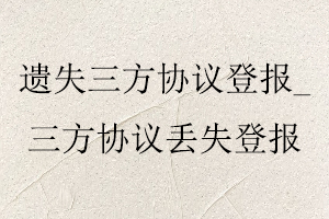 遺失三方協議登報，三方協議丟失登報找我要登報網