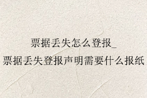 票據丟失怎么登報，票據丟失登報聲明需要什么報紙找我要登報網