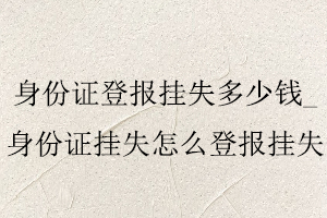 身份證登報掛失多少錢,身份證掛失怎么登報掛失找我要登報網