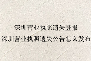 深圳營業(yè)執(zhí)照遺失登報,深圳營業(yè)執(zhí)照遺失公告怎么發(fā)布找我要登報網(wǎng)