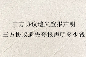 三方協(xié)議遺失登報聲明,三方協(xié)議遺失登報聲明多少錢找我要登報網(wǎng)