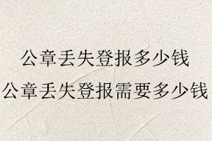 公章丟失登報(bào)多少錢,公章丟失登報(bào)需要多少錢找我要登報(bào)網(wǎng)