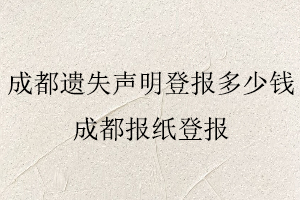 成都遺失聲明登報(bào)多少錢，成都報(bào)紙登報(bào)找我要登報(bào)網(wǎng)