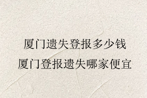 廈門遺失登報(bào)多少錢,廈門登報(bào)遺失哪家便宜找我要登報(bào)網(wǎng)