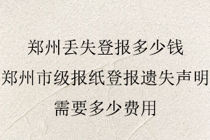 鄭州丟失登報多少錢,鄭州市級報紙登報遺失聲明需要多少費用找我要登報網