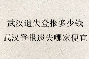 武漢遺失登報多少錢,武漢登報遺失哪家便宜找我要登報網