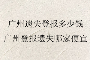 廣州遺失登報多少錢,廣州登報遺失哪家便宜找我要登報網