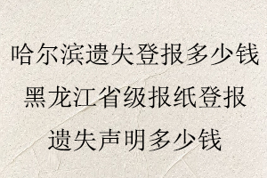 哈爾濱遺失登報多少錢,黑龍江省級報紙登報遺失聲明多少錢找我要登報網