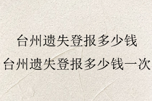 臺州遺失登報多少錢，臺州遺失登報多少錢一次找我要登報網