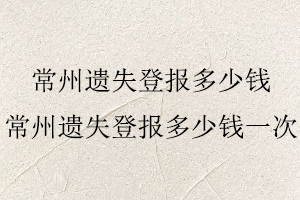 常州遺失登報多少錢,常州遺失登報多少錢一次找我要登報網
