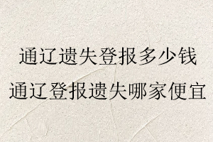 通遼遺失登報(bào)多少錢,通遼遺失登報(bào)多少錢一次找我要登報(bào)網(wǎng)
