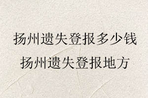 揚州遺失登報多少錢，揚州遺失登報地方找我要登報網