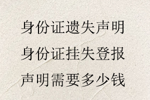 身份證遺失聲明,身份證掛失登報聲明需要多少錢找我要登報網