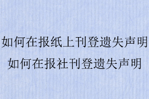 如何在報紙上刊登遺失聲明,如何在報社刊登遺失聲明找我要登報網