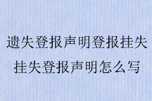 遺失登報聲明登報掛失，掛失登報聲明怎么寫找我要登報網(wǎng)