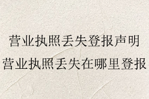 營(yíng)業(yè)執(zhí)照丟失登報(bào)聲明，營(yíng)業(yè)執(zhí)照丟失在哪里登報(bào)找我要登報(bào)網(wǎng)