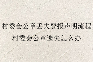 村委會公章丟失登報聲明流程，村委會公章遺失怎么辦找我要登報網(wǎng)