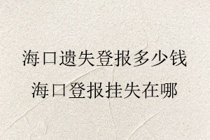 海口遺失登報多少錢,海口登報掛失在哪找我要登報網