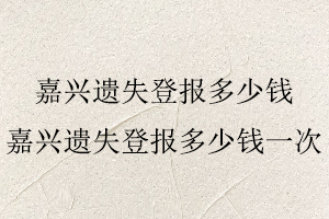 嘉興遺失登報多少錢,嘉興遺失登報多少錢一次找我要登報網
