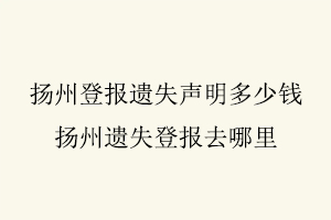 揚州登報遺失聲明多少錢,揚州遺失登報去哪里找我要登報網